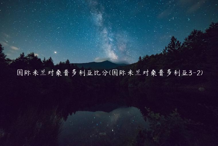 国际米兰对桑普多利亚比分(国际米兰对桑普多利亚3-2)