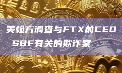 美检方调查与FTX前CEO SBF有关的欺诈案