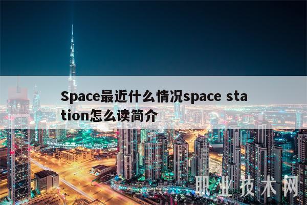 Space最近什么情况space station怎么读简介 Space最近什么情况space station怎么读简介