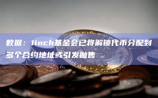 数据：1inch基金会已将解锁代币分配到多个合约地址或引发抛售