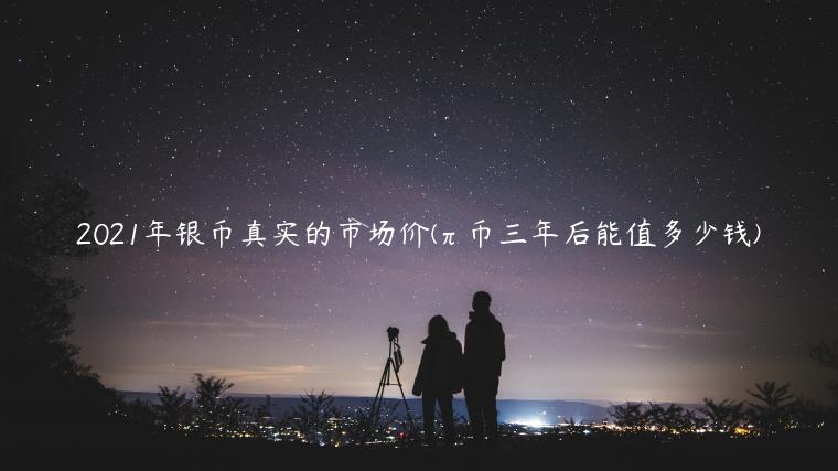 2021年银币真实的市场价(π币三年后能值多少钱)