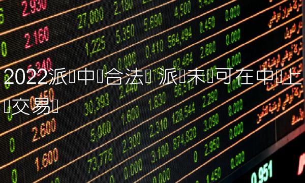2022派币中国合法吗 派币未来可在中国上线交易吗