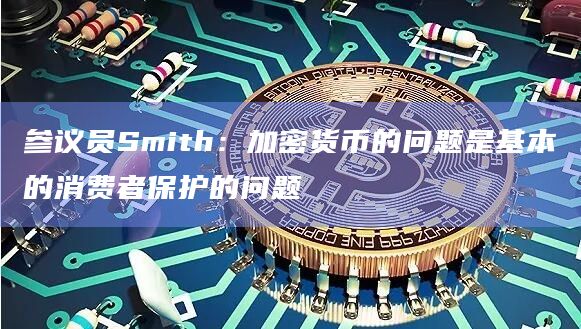 参议员Smith：加密货币的问题是基本的消费者保护的问题
