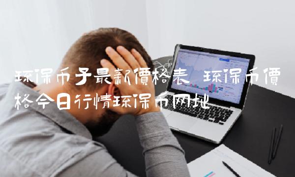 环保币子最新价格表 环保币价格今日行情环保币网址