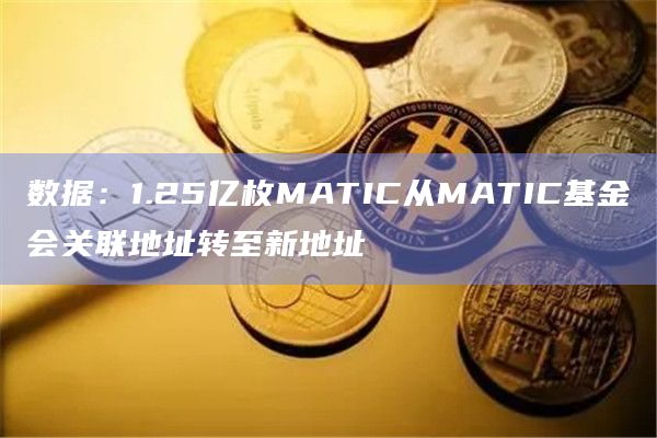 数据：1.25亿枚MATIC从MATIC基金会关联地址转至新地址
