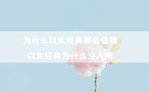 为什么以太经典那么值钱（以太经典为什么没人用）