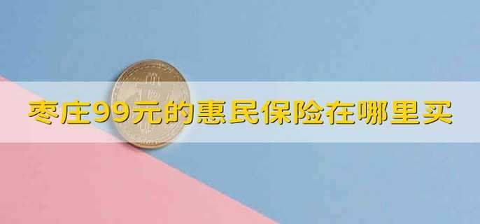 哪里可以购买枣庄99元的惠民保险？ 枣惠保的介绍