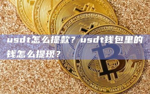 usdt怎么提款？usdt钱包里的钱怎么提现？