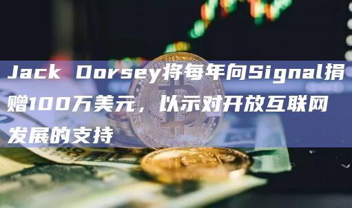 Jack Dorsey将每年向Signal捐赠100万美元，以示对开放互联网发展的支持