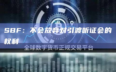 SBF：不会放弃对引渡听证会的权利