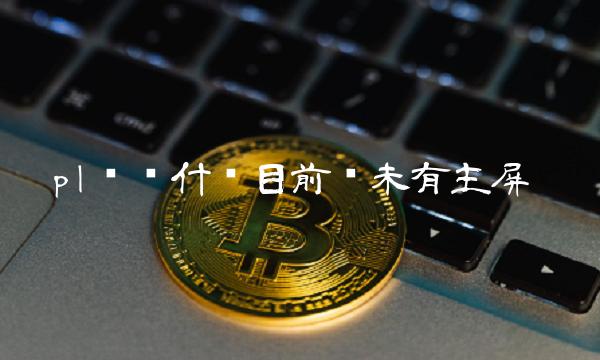 pl币为什么目前还未有主屏