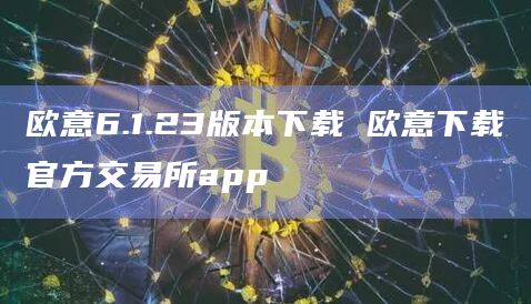 欧意6.1.23版本下载 欧意下载官方交易所app