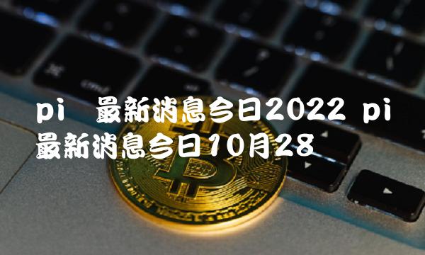 pi币最新消息今日2022 pi币最新消息今日10月28