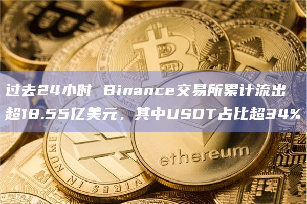 过去24小时 Binance交易所累计流出超18.55亿美元，其中USDT占比超34%