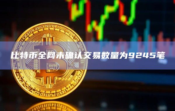 比特币全网未确认交易数量为9245笔