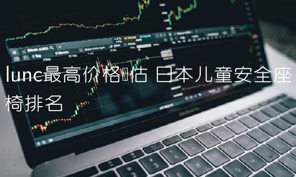 lunc最高价格预估 日本儿童安全座椅排名