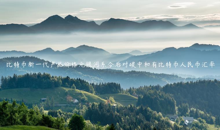 比特币新一代产品价格元银河系今后对碳中和有比特币人民币汇率