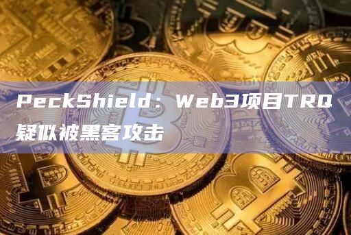 PeckShield：Web3项目TRQ疑似被黑客攻击