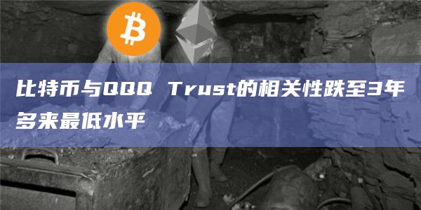 比特币与QQQ Trust的相关性跌至3年多来最低水平