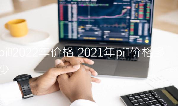 pi币2022年价格 2021年pi币价格多少
