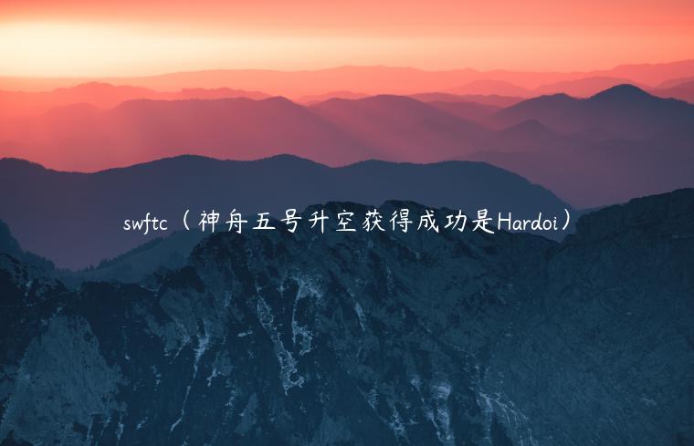 swftc（神舟五号升空获得成功是Hardoi）