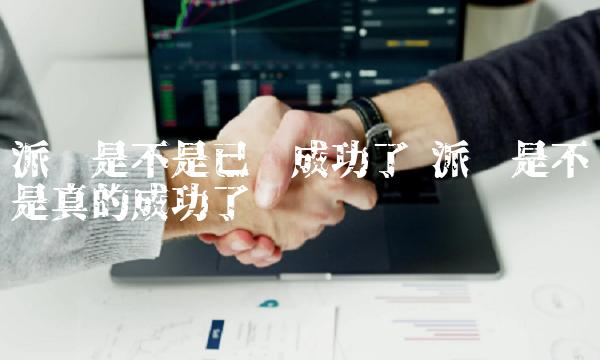派币是不是已经成功了 派币是不是真的成功了