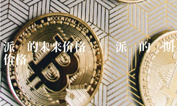 派币的未来价格预测 派币的预期价格