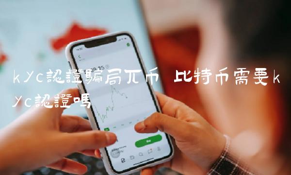 kyc认证骗局兀币 比特币需要kyc认证吗