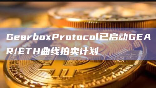 GearboxProtocol已启动GEAR/ETH曲线拍卖计划