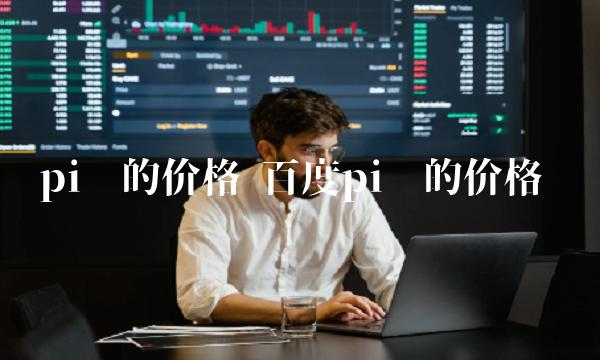 pi币的价格 百度pi币的价格