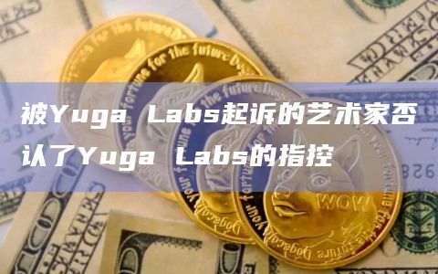 被Yuga Labs起诉的艺术家否认了Yuga Labs的指控
