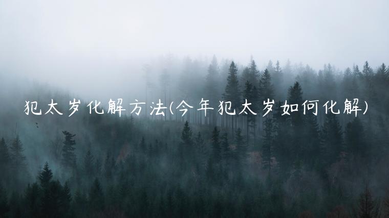 犯太岁化解方法(今年犯太岁如何化解)