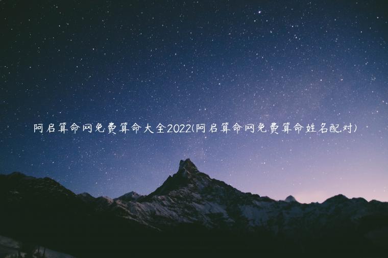 阿启算命网免费算命大全2022(阿启算命网免费算命姓名配对)