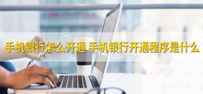 怎么开通手机银行 手机银行开通的程序