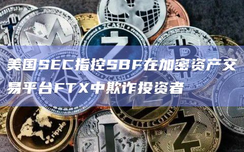 美国SEC指控SBF在加密资产交易平台FTX中欺诈投资者