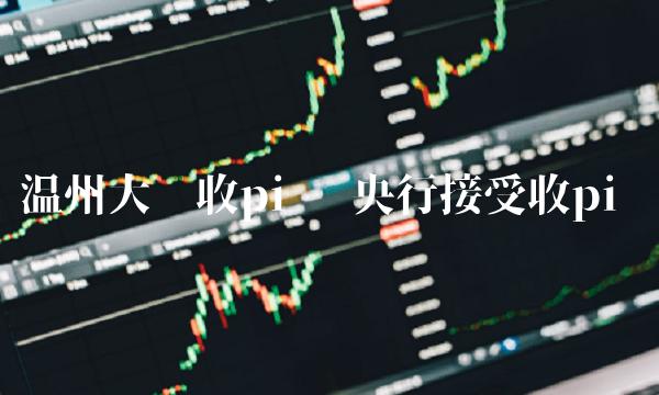 温州大佬收pi币 央行接受收pi币