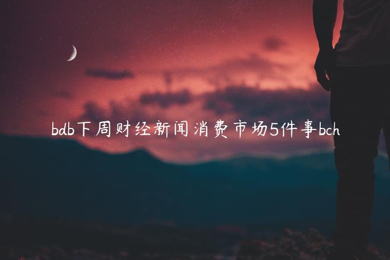 bdb下周财经新闻消费市场5件事bch插图 bdb下周财经新闻消费市场5件事bch