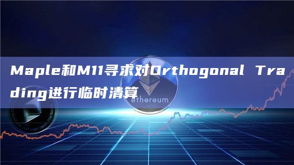 Maple和M11寻求对Orthogonal Trading进行临时清算