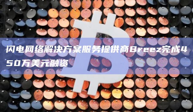 闪电网络解决方案服务提供商Breez完成450万美元融资