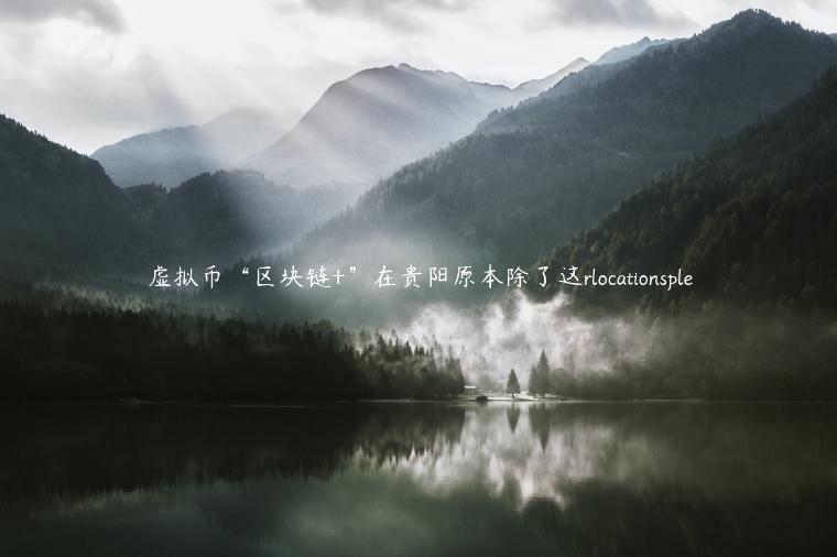 虚拟币“区块链+”在贵阳原本除了这rlocationsple
