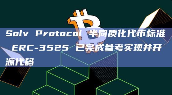 Solv Protocol 半同质化代币标准 ERC-3525 已完成参考实现并开源代码