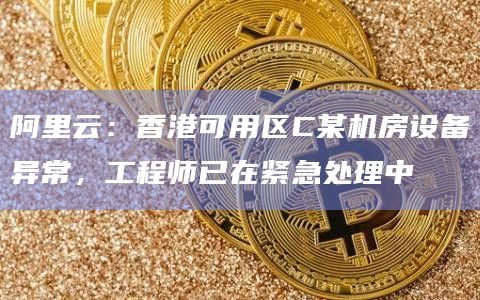 阿里云：香港可用区C某机房设备异常，工程师已在紧急处理中