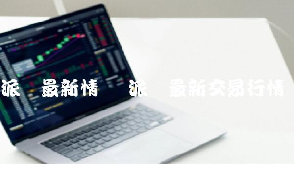 派币最新情况 派币最新交易行情