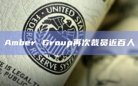 Amber Group再次裁员近百人