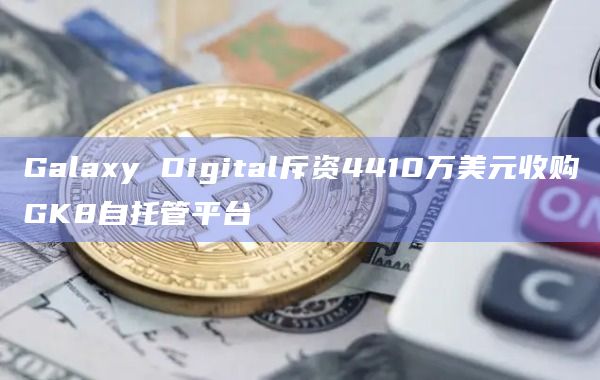 Galaxy Digital斥资4410万美元收购GK8自托管平台