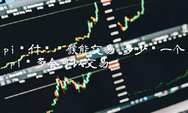 pi币什么时候能交易 多少钱一个 pi币多会可以交易