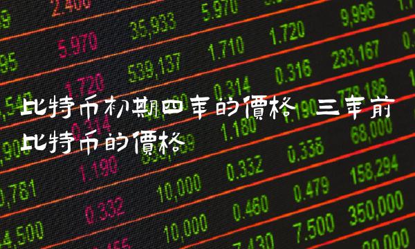比特币初期四年的价格 三年前比特币的价格