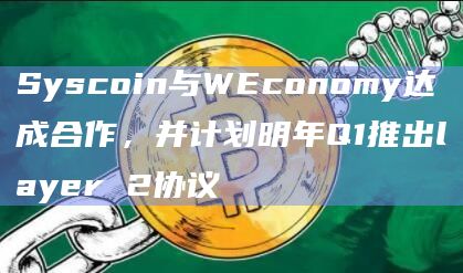 Syscoin与WEconomy达成合作，并计划明年Q1推出layer 2协议