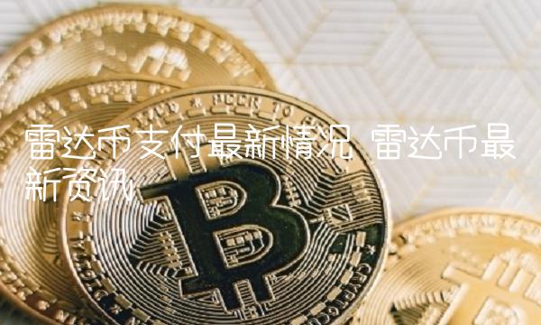 雷达币支付最新情况 雷达币最新资讯