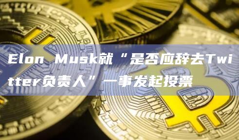 Elon Musk就“是否应辞去Twitter负责人”一事发起投票